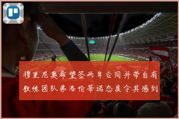 穆里尼奥希望签两年合同并带自有教练团队弗洛伦蒂诺态度令其感到失望