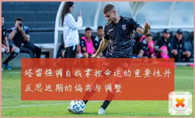 塔雷强调自我掌控命运的重要性并反思近期的偏离与调整