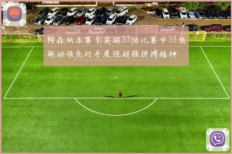 阿森纳本赛季英超37场比赛中35场跑动领先对手展现超强拼搏精神