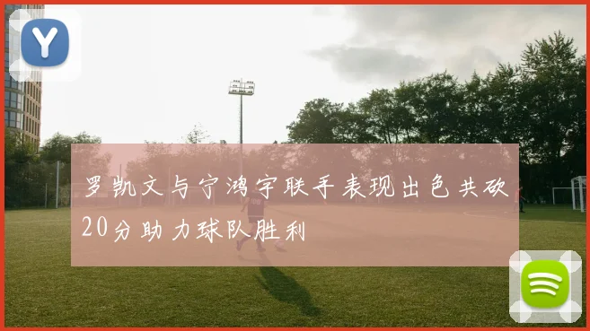 罗凯文与宁鸿宇联手表现出色共砍20分助力球队胜利