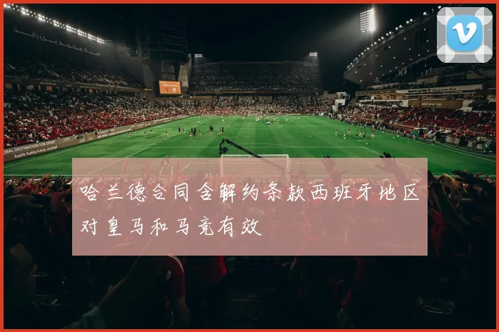 哈兰德合同含解约条款西班牙地区对皇马和马竞有效