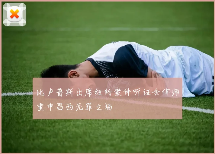 比卢普斯出席纽约案件听证会律师重申昌西无罪立场