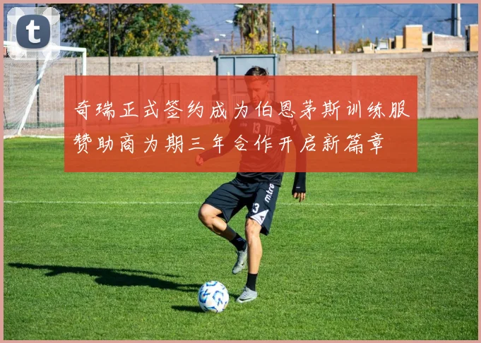 奇瑞正式签约成为伯恩茅斯训练服赞助商为期三年合作开启新篇章