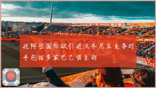 迈阿密国际欲引进沃齐尼亚竞争对手包括多家巴乙俱乐部