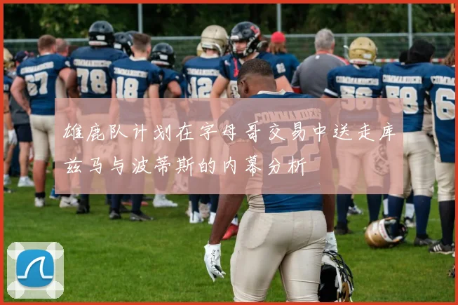 雄鹿队计划在字母哥交易中送走库兹马与波蒂斯的内幕分析