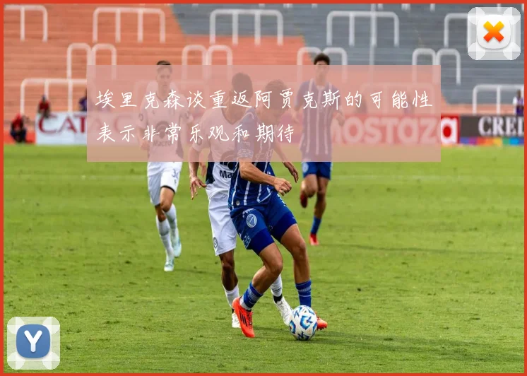 埃里克森谈重返阿贾克斯的可能性表示非常乐观和期待