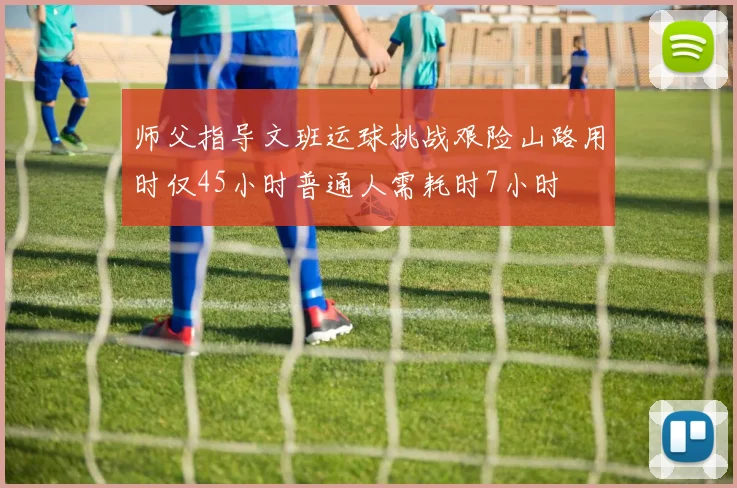 师父指导文班运球挑战艰险山路用时仅45小时普通人需耗时7小时