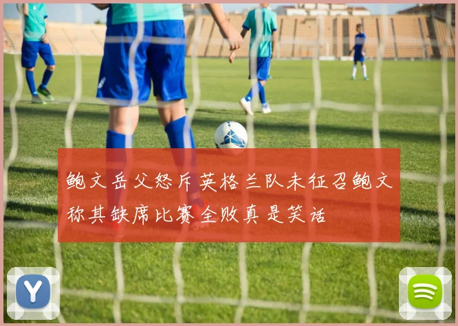 鲍文岳父怒斥英格兰队未征召鲍文称其缺席比赛全败真是笑话